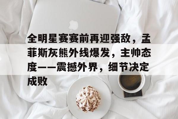 爱游戏官方网站-关于全明星赛赛前再迎强敌,孟菲斯灰熊外线爆发,主帅态度——震撼外界,细节决定成败的信息