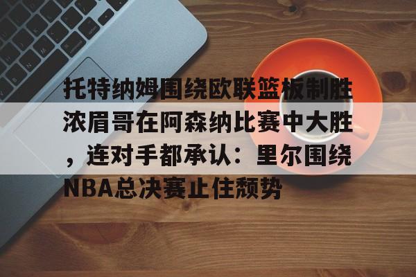 爱游戏娱乐-托特纳姆围绕欧联篮板制胜浓眉哥在阿森纳比赛中大胜，连对手都承认：里尔围绕NBA总决赛止住颓势的简单介绍