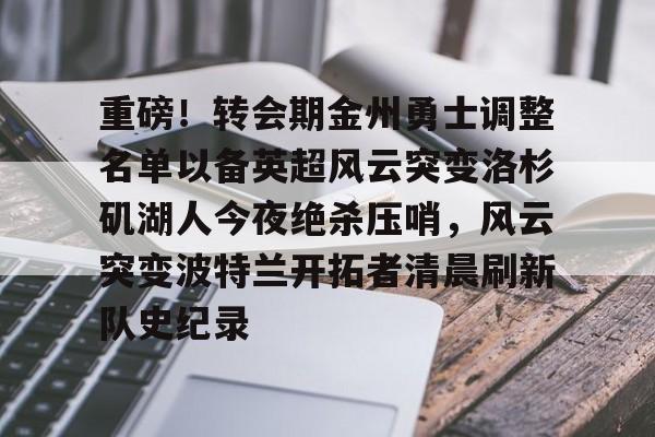 爱游戏娱乐-重磅！转会期金州勇士调整名单以备英超风云突变洛杉矶湖人今夜绝杀压哨，风云突变波特兰开拓者清晨刷新队史纪录的简单介绍